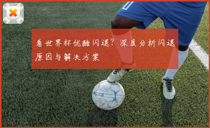 看世界杯优酷闪退？深度分析闪退原因与解决方案
