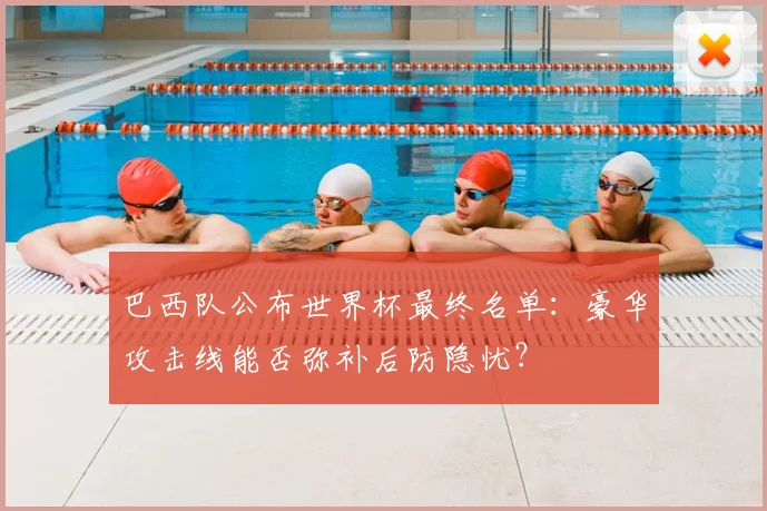 巴西队公布世界杯最终名单:豪华攻击线能否弥补后防隐忧?
