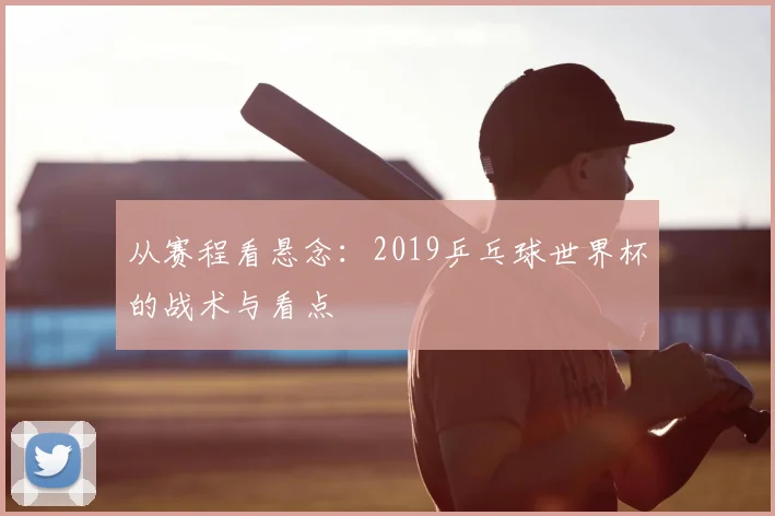 从赛程看悬念:2019乒乓球世界杯的战术与看点