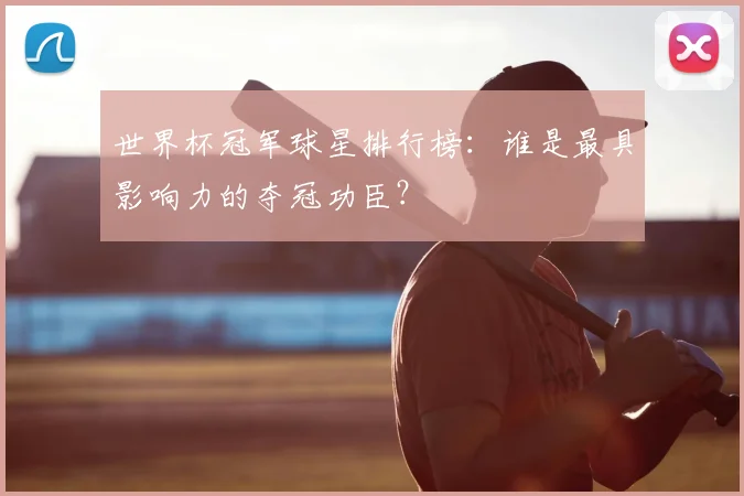 世界杯冠军球星排行榜:谁是最具影响力的夺冠功臣?