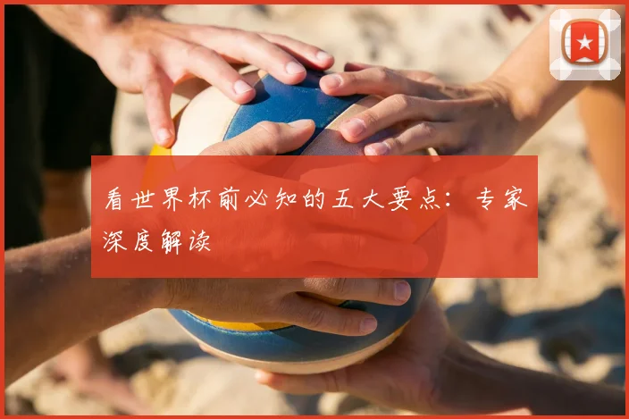 看世界杯前必知的五大要点:专家深度解读