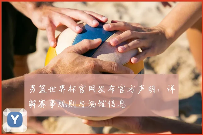 男篮世界杯官网发布官方声明,详解赛事规则与场馆信息