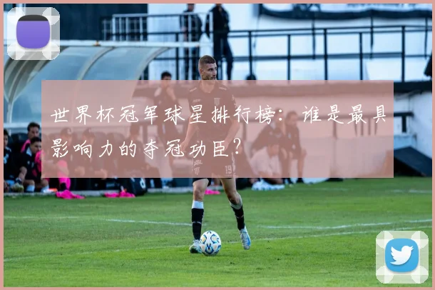 世界杯冠军球星排行榜:谁是最具影响力的夺冠功臣?