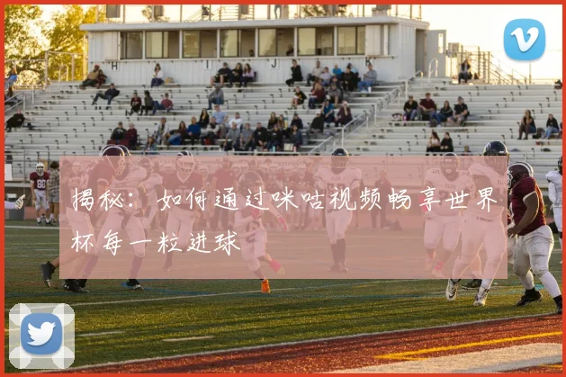 揭秘:如何通过咪咕视频畅享世界杯每一粒进球