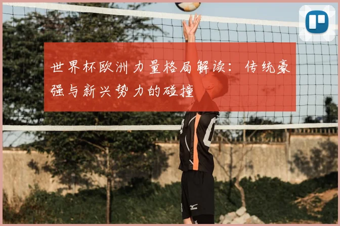 世界杯欧洲力量格局解读:传统豪强与新兴势力的碰撞