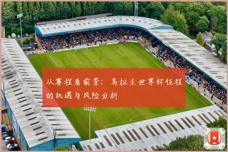 从赛程看前景:乌拉圭世界杯征程的机遇与风险分析