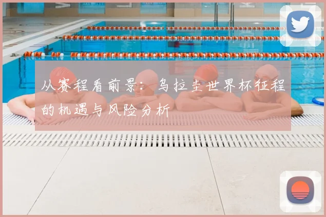 从赛程看前景:乌拉圭世界杯征程的机遇与风险分析