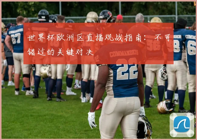 世界杯欧洲区直播观战指南:不可错过的关键对决
