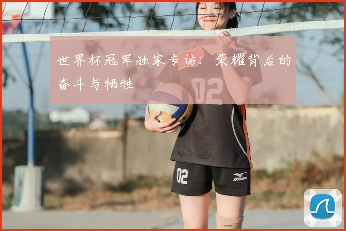 世界杯冠军独家专访:荣耀背后的奋斗与牺牲