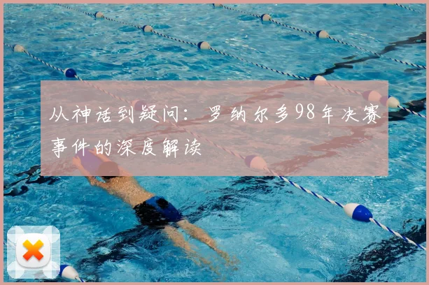 从神话到疑问：罗纳尔多98年决赛事件的深度解读