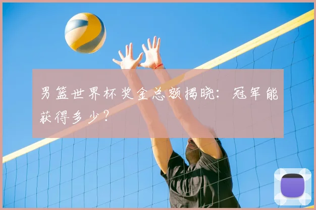 男篮世界杯奖金总额揭晓:冠军能获得多少?