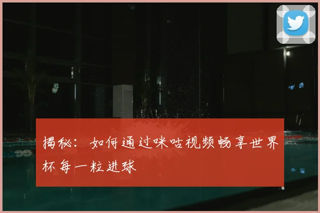 揭秘:如何通过咪咕视频畅享世界杯每一粒进球