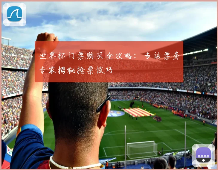 世界杯门票购买全攻略:专访票务专家揭秘抢票技巧