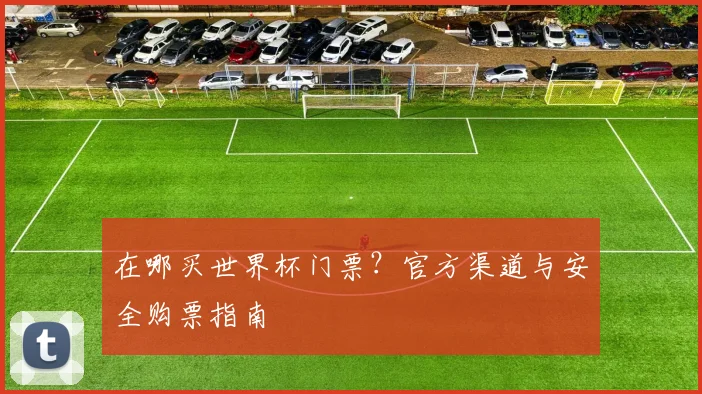 在哪买世界杯门票?官方渠道与安全购票指南