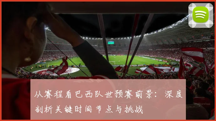 从赛程看巴西队世预赛前景:深度剖析关键时间节点与挑战