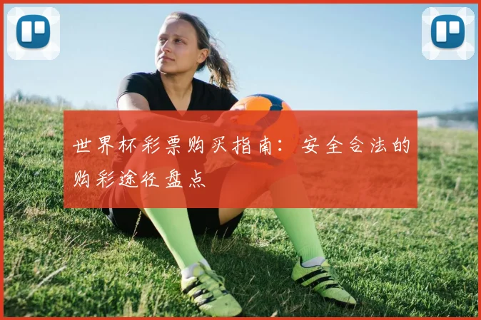 世界杯彩票购买指南:安全合法的购彩途径盘点