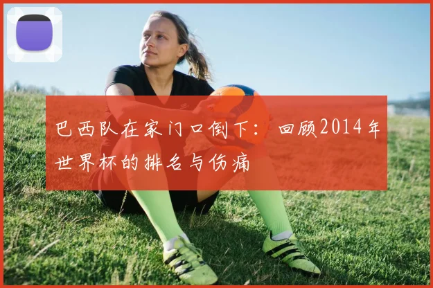 巴西队在家门口倒下:回顾2014年世界杯的排名与伤痛