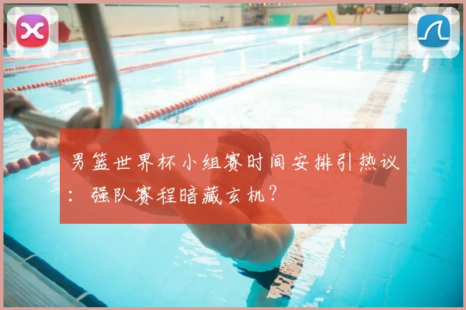 男篮世界杯小组赛时间安排引热议:强队赛程暗藏玄机?