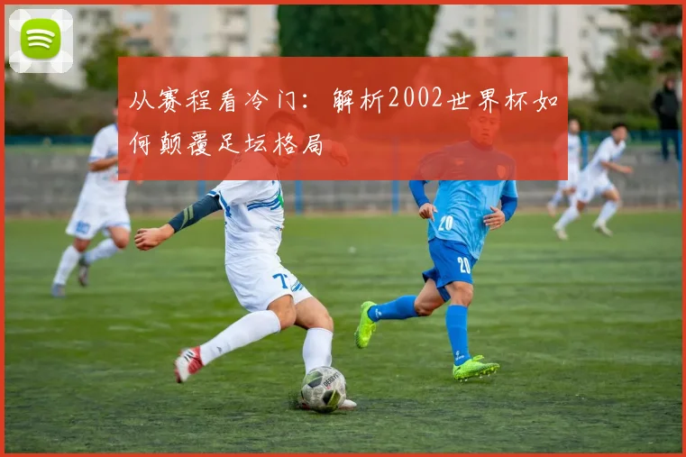 从赛程看冷门:解析2002世界杯如何颠覆足坛格局
