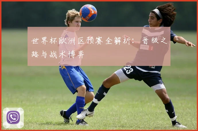 世界杯欧洲区预赛全解析：晋级之路与战术博弈