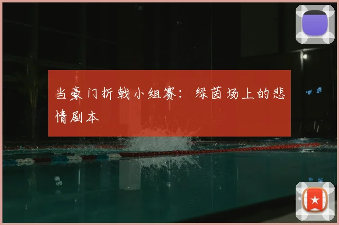 当豪门折戟小组赛:绿茵场上的悲情剧本