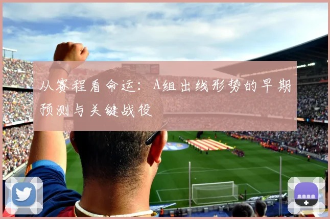 从赛程看命运:A组出线形势的早期预测与关键战役