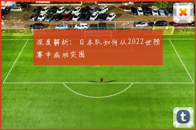 深度解析:日本队如何从2022世预赛中成功突围
