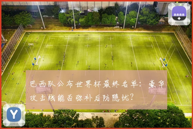 巴西队公布世界杯最终名单:豪华攻击线能否弥补后防隐忧?