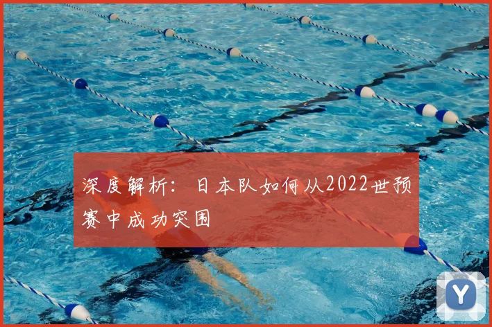 深度解析：日本队如何从2022世预赛中成功突围