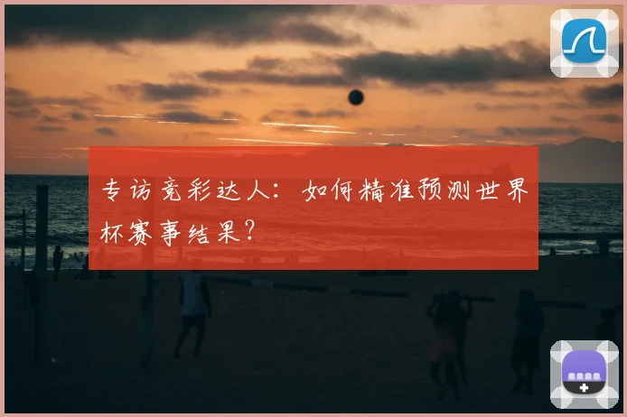 专访竞彩达人:如何精准预测世界杯赛事结果?