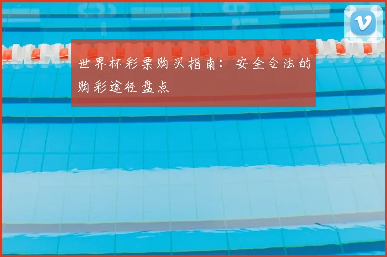 世界杯彩票购买指南:安全合法的购彩途径盘点