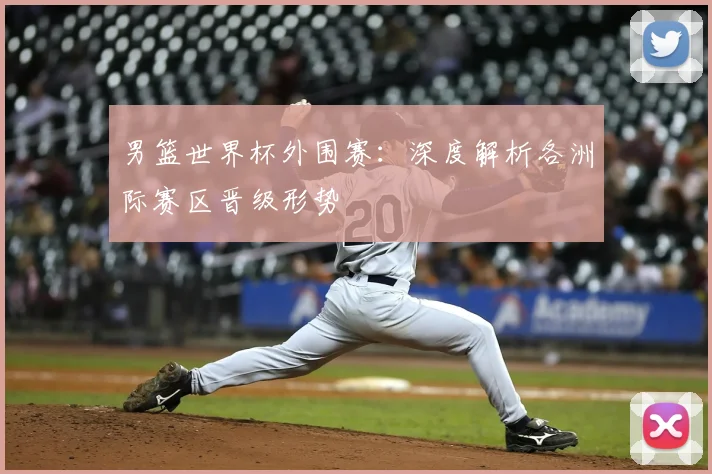 男篮世界杯外围赛:深度解析各洲际赛区晋级形势