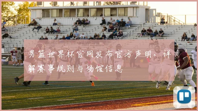 男篮世界杯官网发布官方声明,详解赛事规则与场馆信息