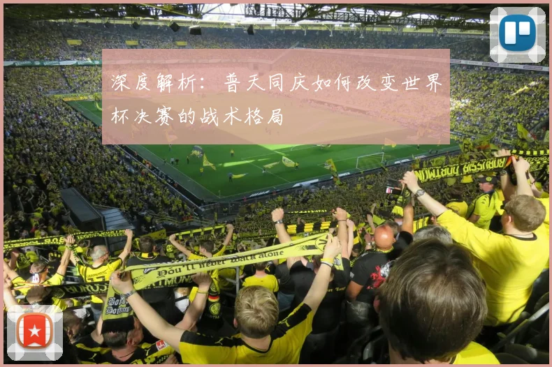 深度解析：普天同庆如何改变世界杯决赛的战术格局