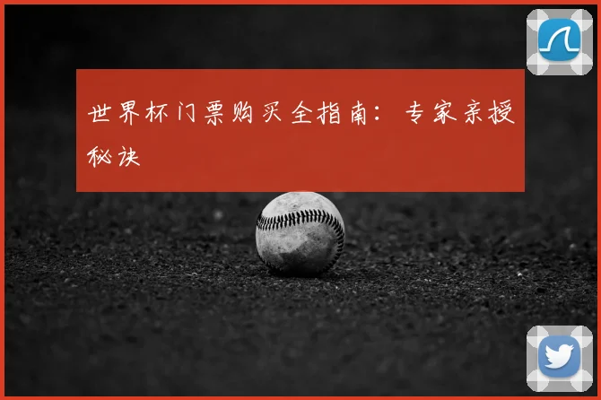世界杯门票购买全指南:专家亲授秘诀