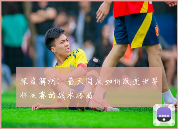 深度解析：普天同庆如何改变世界杯决赛的战术格局