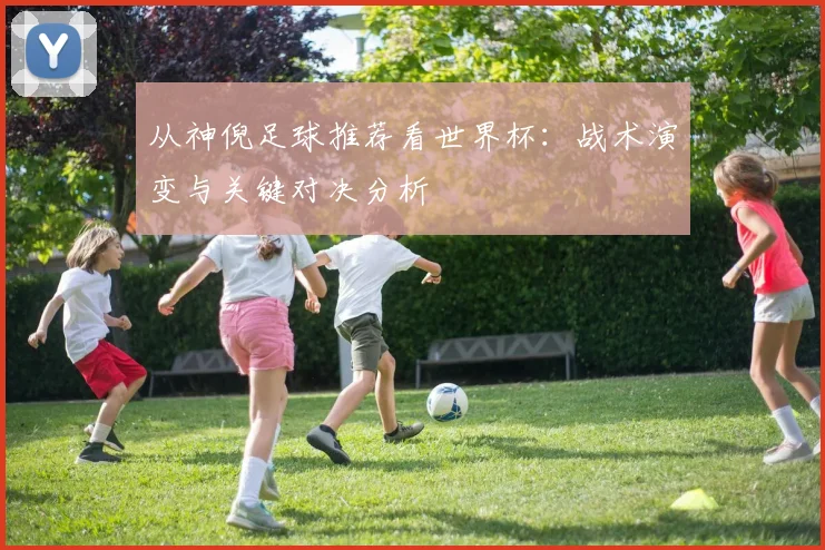 从神倪足球推荐看世界杯:战术演变与关键对决分析