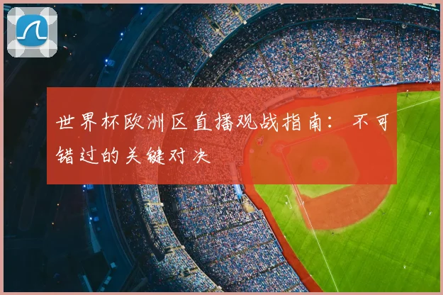 世界杯欧洲区直播观战指南:不可错过的关键对决