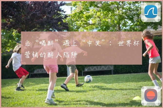 当“喝醉”遇上“中奖”：世界杯营销的醉人陷阱