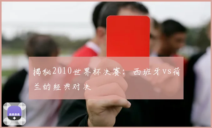 揭秘2010世界杯决赛：西班牙vs荷兰的经典对决