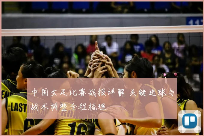 中国女足比赛战报详解 关键进球与战术调整全程梳理